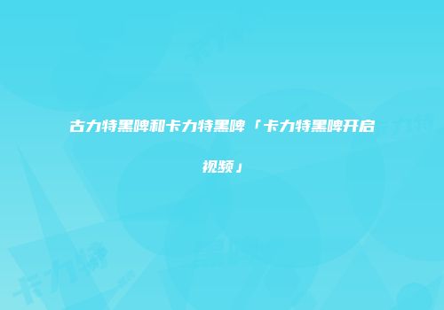 古力特黑啤和卡力特黑啤「卡力特黑啤开启视频」