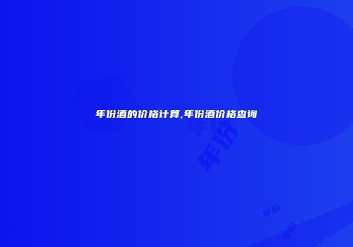 年份酒的价格计算,年份酒价格查询