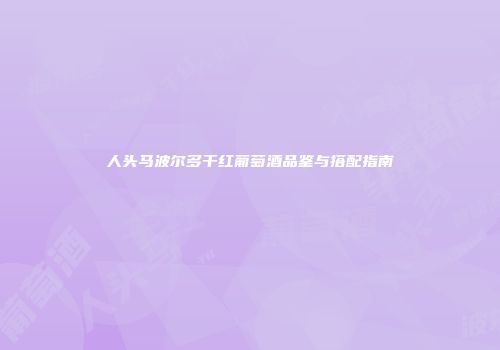 人头马波尔多干红葡萄酒品鉴与搭配指南