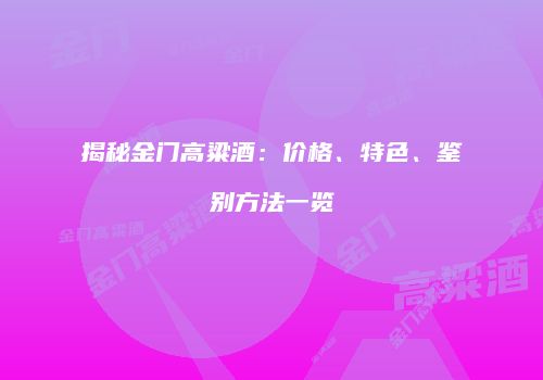 揭秘金门高粱酒：价格、特色、鉴别方法一览