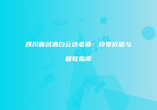 四川省名酒白云边老酒：珍贵价值与回收指南