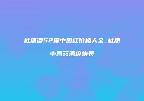 杜康酒52度中国红价格大全_杜康中国蓝酒价格表
