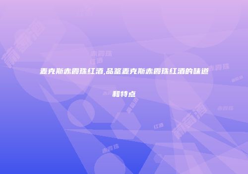 麦克斯赤霞珠红酒,品鉴麦克斯赤霞珠红酒的味道和特点
