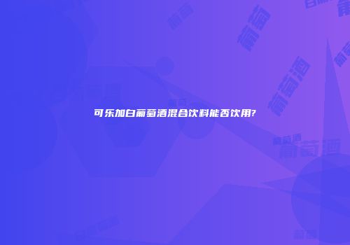 可乐加白葡萄酒混合饮料能否饮用?