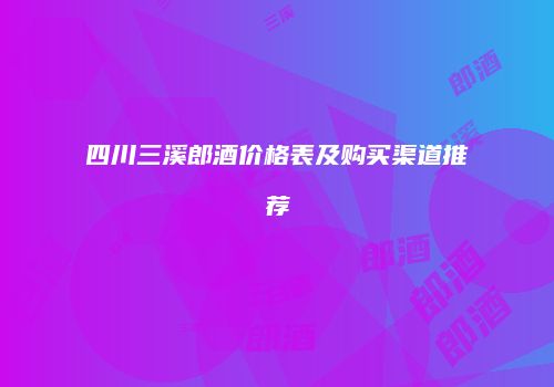 四川三溪郎酒价格表及购买渠道推荐