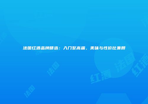法国红酒品牌精选：入门至高端，美味与性价比兼顾