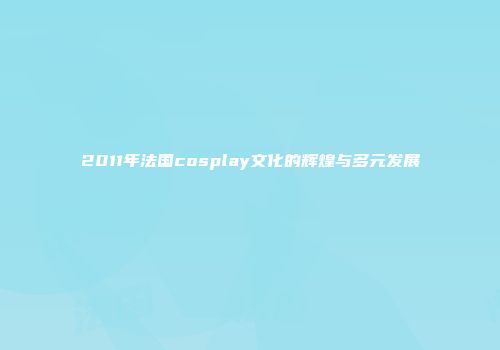 2011年法国cosplay文化的辉煌与多元发展