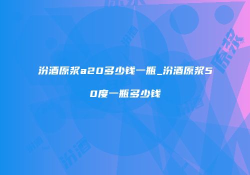 汾酒原浆a20多少钱一瓶_汾酒原浆50度一瓶多少钱