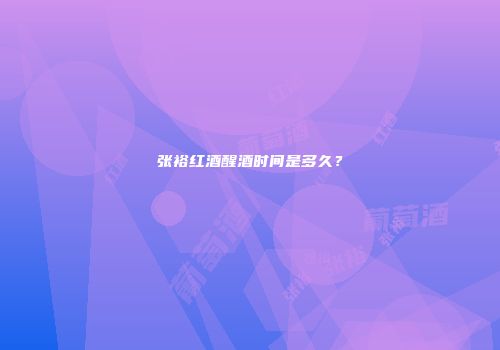 张裕红酒醒酒时间是多久？