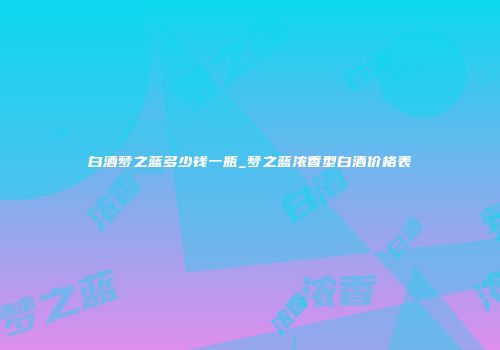 白酒梦之蓝多少钱一瓶_梦之蓝浓香型白酒价格表