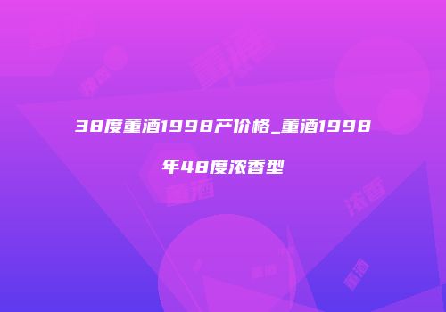 38度董酒1998产价格_董酒1998年48度浓香型