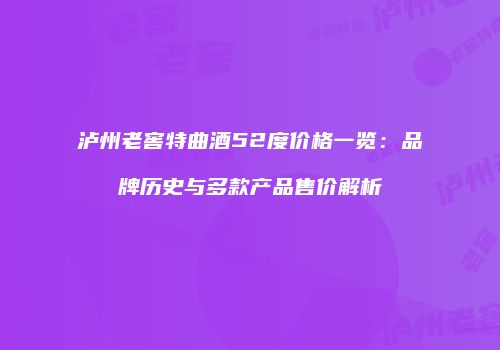 泸州老窖特曲酒52度价格一览：品牌历史与多款产品售价解析
