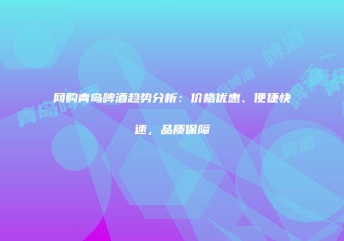 网购青岛啤酒趋势分析：价格优惠、便捷快速，品质保障