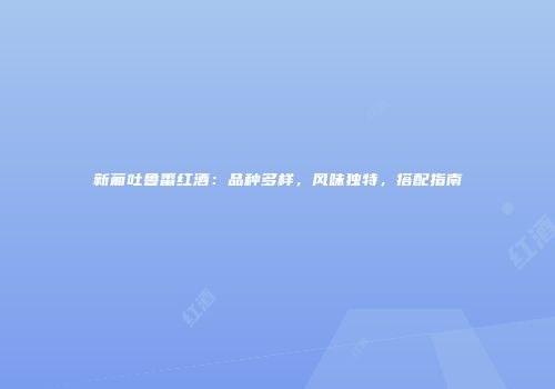 新葡吐鲁番红酒：品种多样，风味独特，搭配指南