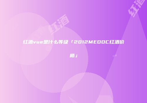 红酒vue是什么等级「2012MEDOC红酒价格」