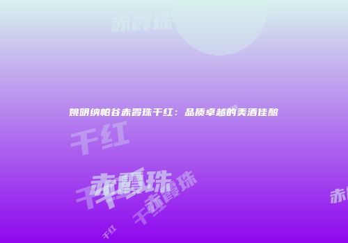 姚明纳帕谷赤霞珠干红：品质卓越的美酒佳酿