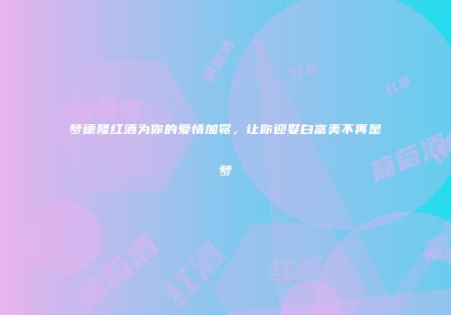 梦德隆红酒为你的爱情加冕，让你迎娶白富美不再是梦