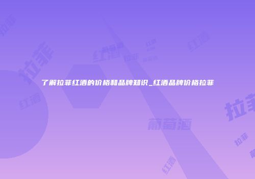 了解拉菲红酒的价格和品牌知识_红酒品牌价格拉菲
