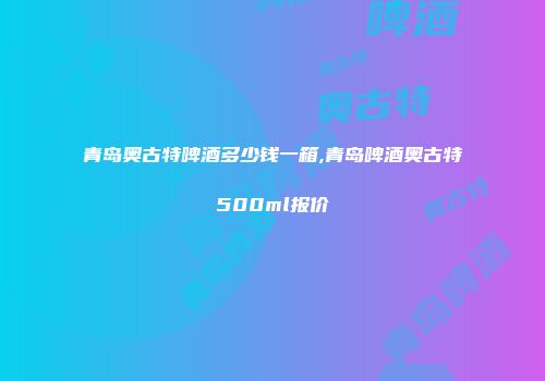 青岛奥古特啤酒多少钱一箱,青岛啤酒奥古特500ml报价