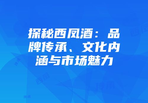 探秘西凤酒：品牌传承、文化内涵与市场魅力