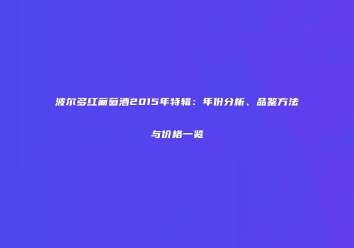 波尔多红葡萄酒2015年特辑：年份分析、品鉴方法与价格一览