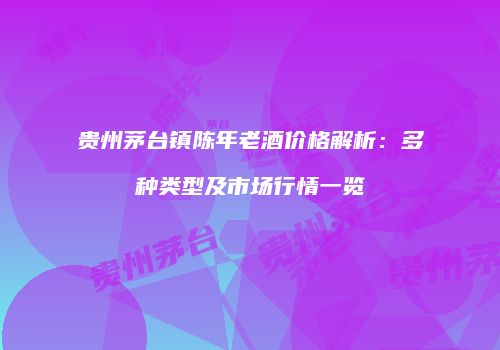 贵州茅台镇陈年老酒价格解析：多种类型及市场行情一览
