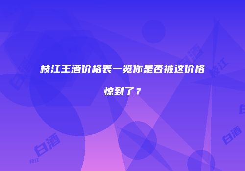 枝江王酒价格表一览你是否被这价格惊到了？
