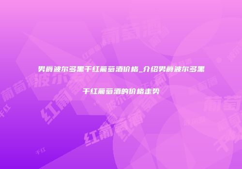 男爵波尔多黑干红葡萄酒价格_介绍男爵波尔多黑干红葡萄酒的价格走势