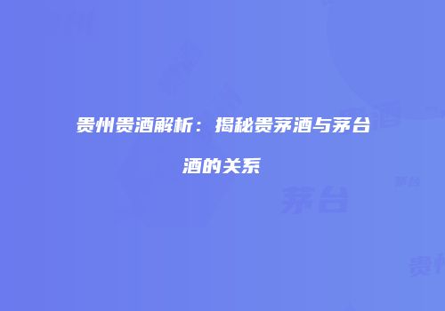 贵州贵酒解析：揭秘贵茅酒与茅台酒的关系