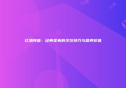 红酒炖蛋：经典菜肴的烹饪技巧与营养价值