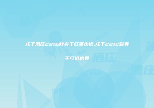 戎子酒庄2016秋实干红多少钱,戎子2012雅黄干红价格表