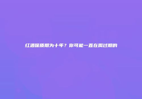 红酒保质期为十年？你可能一直在喝过期的
