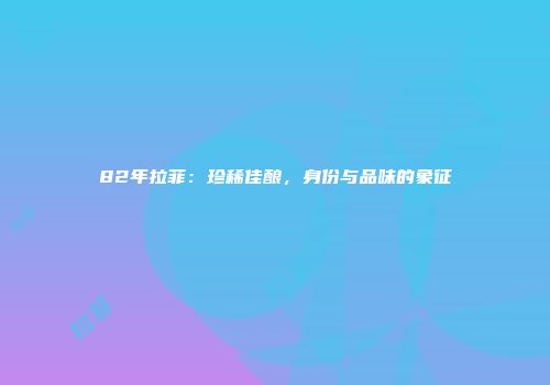 82年拉菲：珍稀佳酿，身份与品味的象征