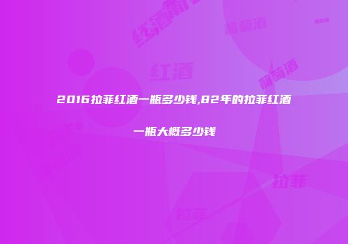 2016拉菲红酒一瓶多少钱,82年的拉菲红酒一瓶大概多少钱