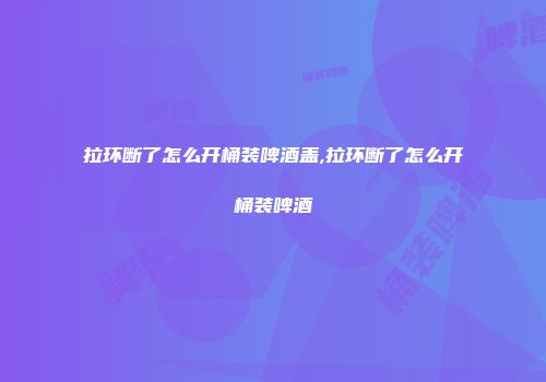 拉环断了怎么开桶装啤酒盖,拉环断了怎么开桶装啤酒