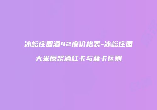 冰峪庄园酒42度价格表-冰峪庄园大米原浆酒红卡与蓝卡区别