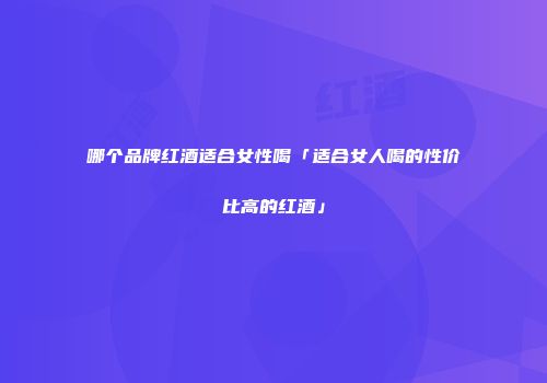 哪个品牌红酒适合女性喝「适合女人喝的性价比高的红酒」
