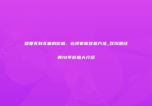 想要买到实惠的价格，必须掌握这些方法_双沟酒经典10年价格大介绍