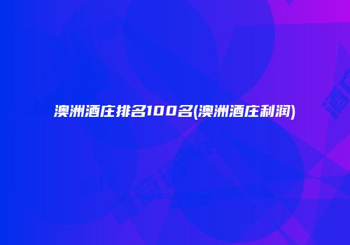 澳洲酒庄排名100名(澳洲酒庄利润)