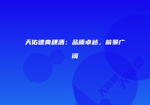 天佑德青稞酒：品质卓越，前景广阔