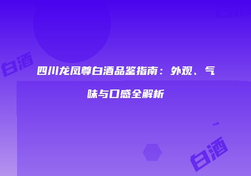 四川龙凤尊白酒品鉴指南：外观、气味与口感全解析