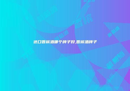 进口香槟酒哪个牌子好,香槟酒牌子