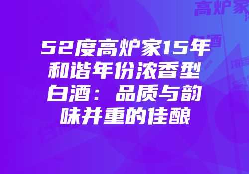 52度高炉家15年和谐年份浓香型白酒：品质与韵味并重的佳酿