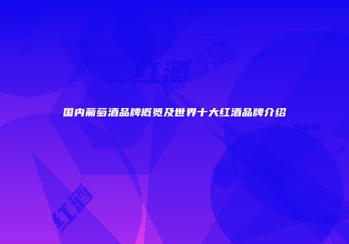国内葡萄酒品牌概览及世界十大红酒品牌介绍