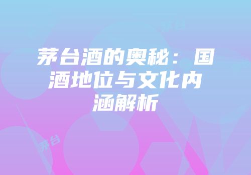 茅台酒的奥秘：国酒地位与文化内涵解析