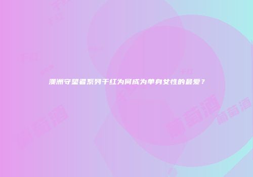 澳洲守望者系列干红为何成为单身女性的最爱？