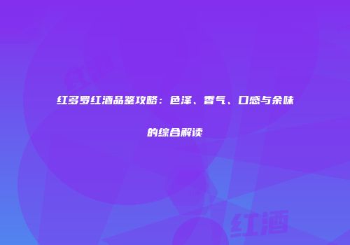 红多罗红酒品鉴攻略：色泽、香气、口感与余味的综合解读
