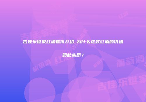 吉佳乐世家红酒售价介绍-为什么这款红酒的价格如此高昂？