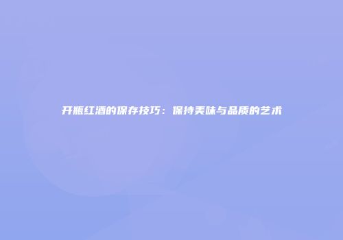 开瓶红酒的保存技巧：保持美味与品质的艺术
