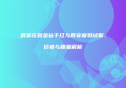 爵菲庄园金钻干红与爵菲度羽绒服：价格与质量解析